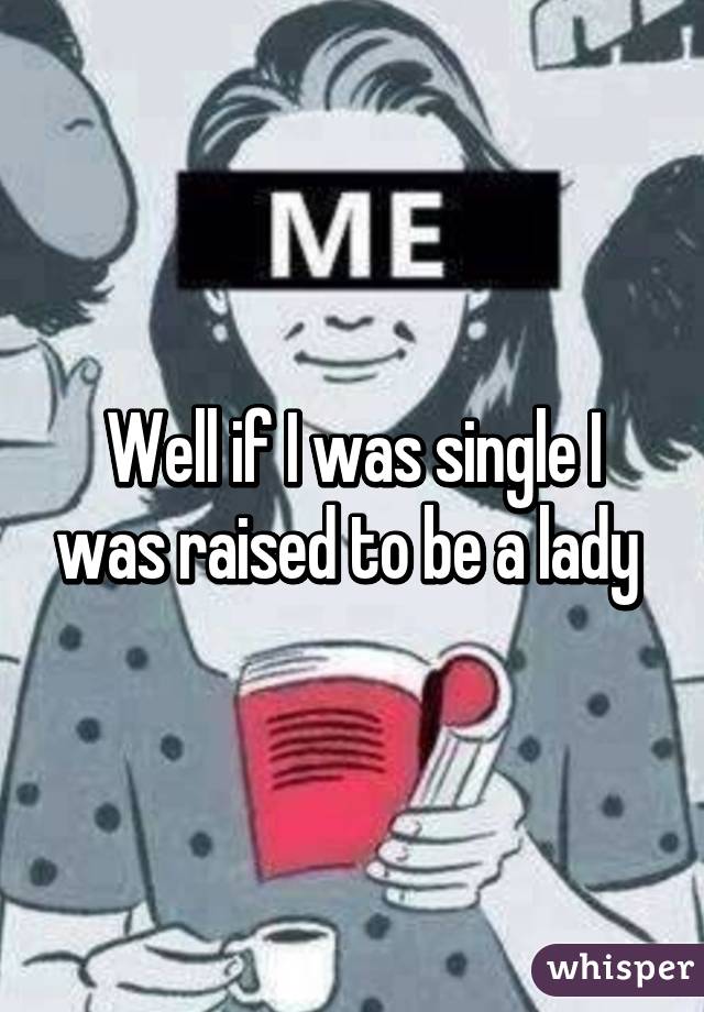 Well if I was single I was raised to be a lady 