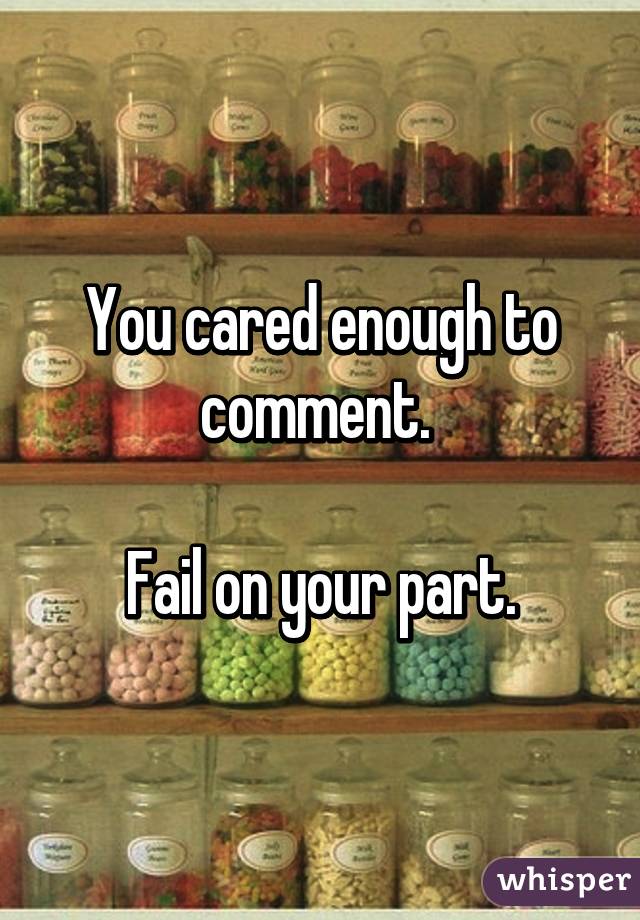 You cared enough to comment. 

Fail on your part.