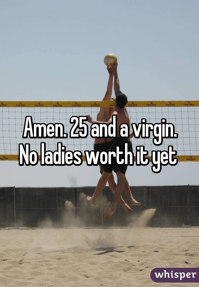 Amen. 25 and a virgin. No ladies worth it yet 