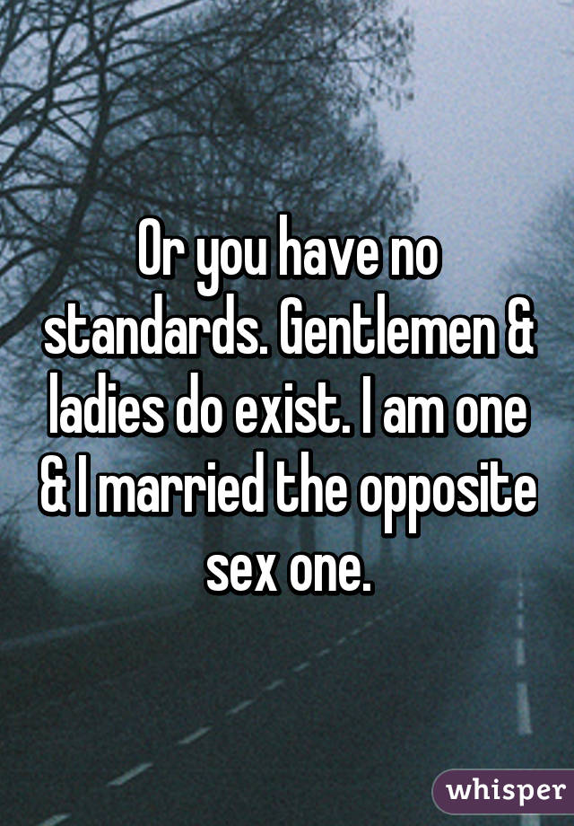 Or you have no standards. Gentlemen & ladies do exist. I am one & I married the opposite sex one.