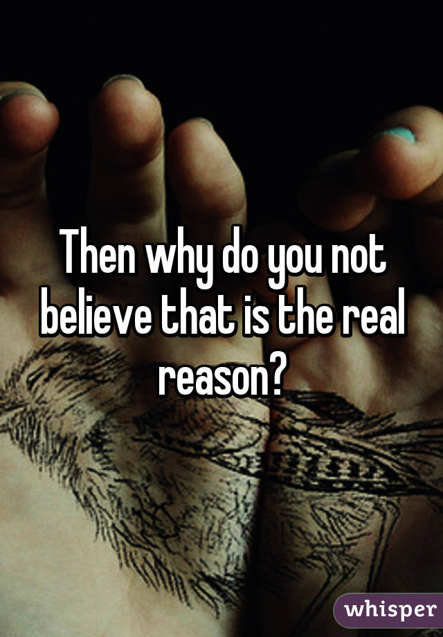 Then why do you not believe that is the real reason?