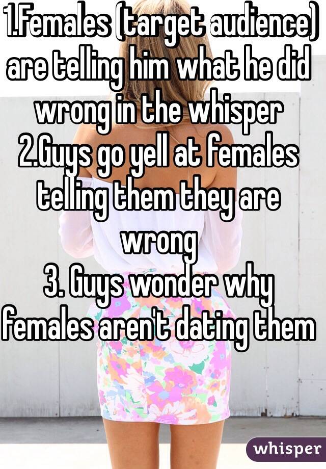  1.Females (target audience) are telling him what he did wrong in the whisper
2.Guys go yell at females telling them they are wrong  
3. Guys wonder why females aren't dating them 

