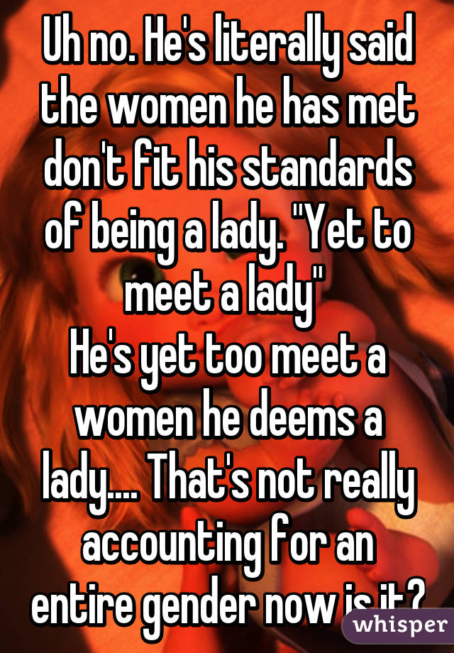 Uh no. He's literally said the women he has met don't fit his standards of being a lady. "Yet to meet a lady" 
He's yet too meet a women he deems a lady.... That's not really accounting for an entire gender now is it?