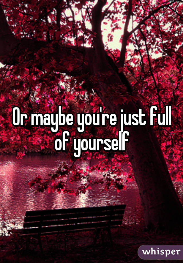 Or maybe you're just full of yourself