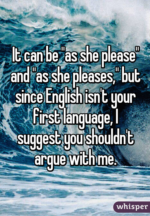 It can be "as she please" and "as she pleases," but since English isn't your first language, I suggest you shouldn't argue with me.