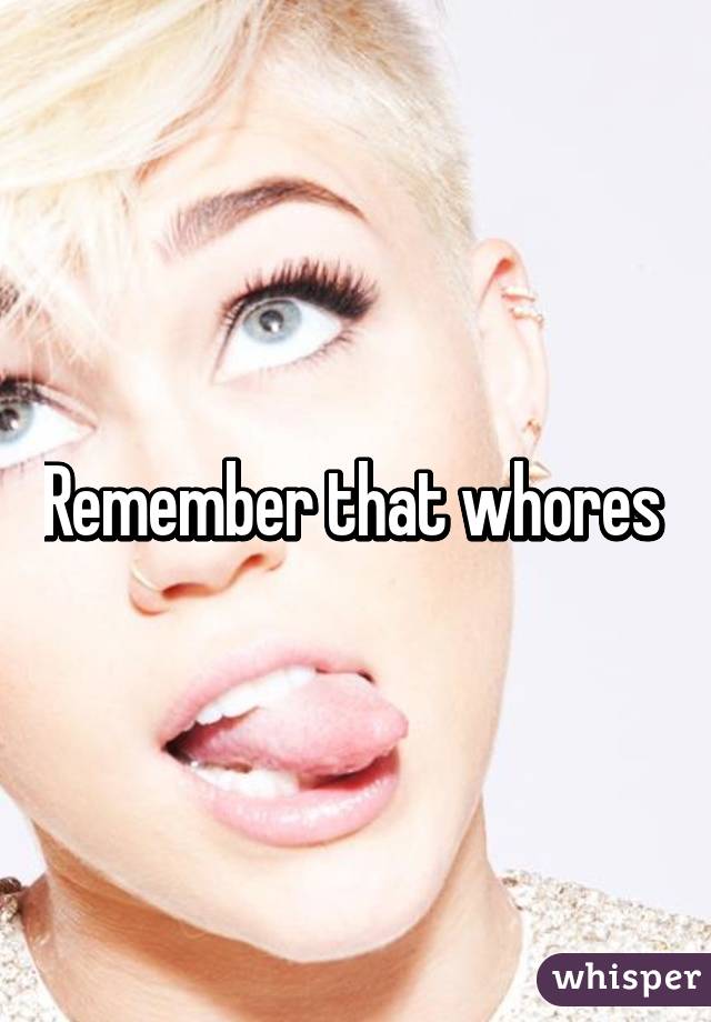 Remember that whores 