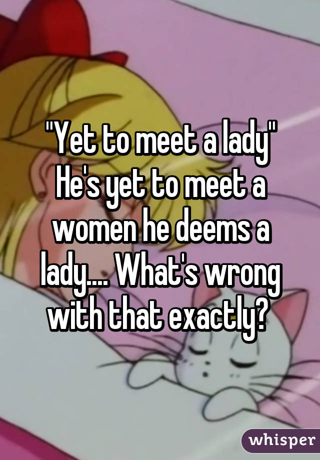 "Yet to meet a lady"
He's yet to meet a women he deems a lady.... What's wrong with that exactly? 