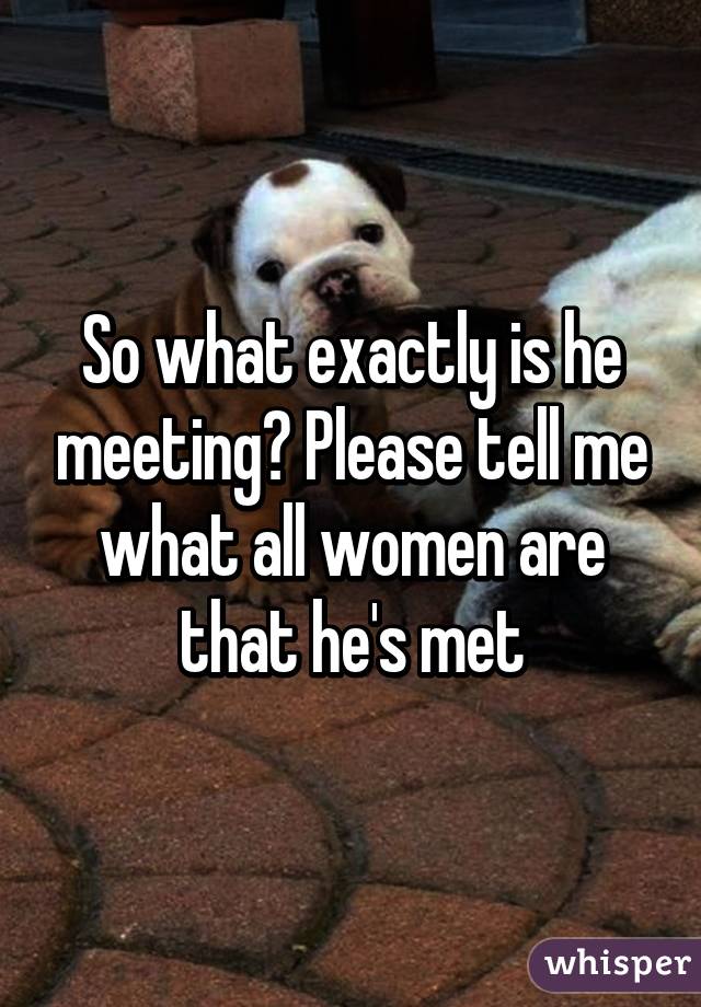 So what exactly is he meeting? Please tell me what all women are that he's met