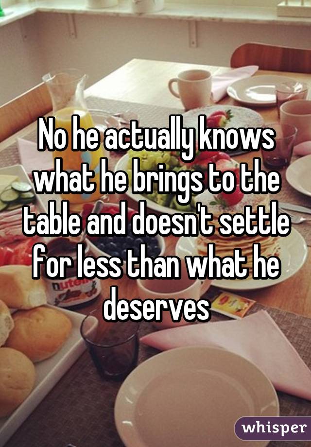 No he actually knows what he brings to the table and doesn't settle for less than what he deserves