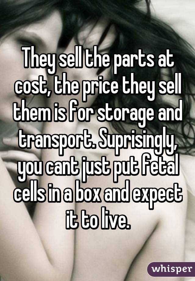 They sell the parts at cost, the price they sell them is for storage and transport. Suprisingly, you cant just put fetal cells in a box and expect it to live.