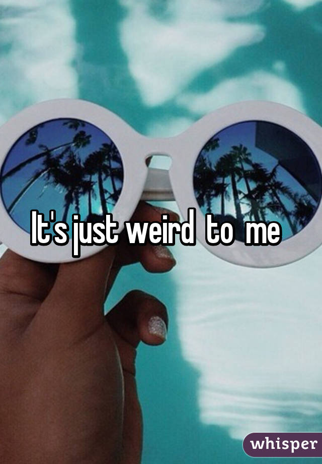 It's just weird  to  me  