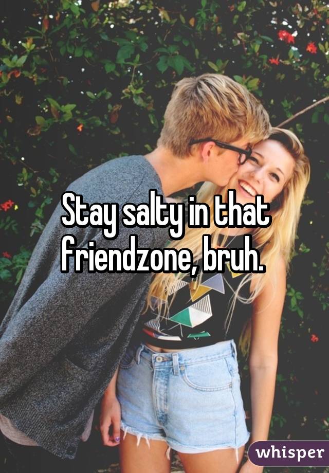 Stay salty in that friendzone, bruh. 