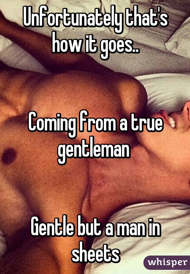 Unfortunately that's how it goes..


Coming from a true gentleman 


Gentle but a man in sheets