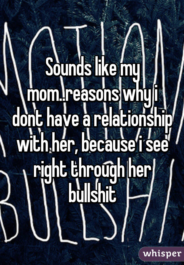 Sounds like my mom..reasons why i dont have a relationship with her, because i see right through her bullshit