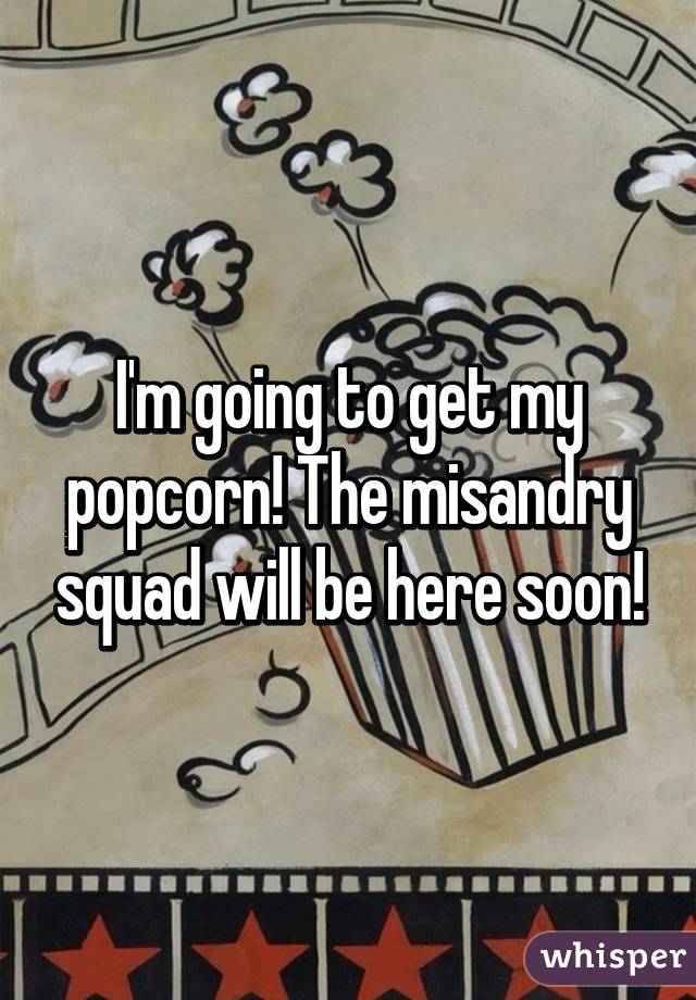 I'm going to get my popcorn! The misandry squad will be here soon!