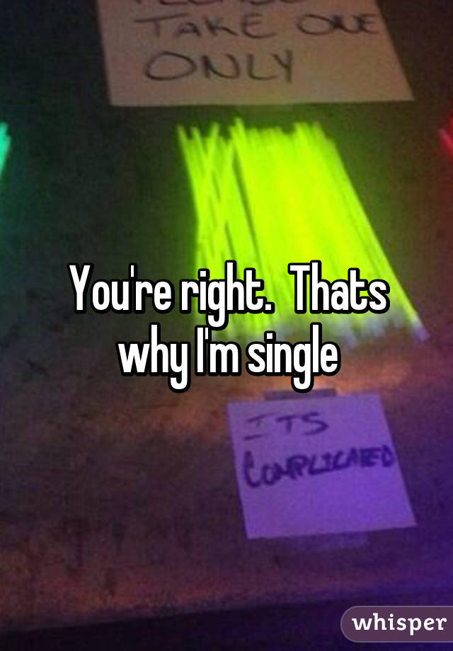 You're right.  Thats why I'm single