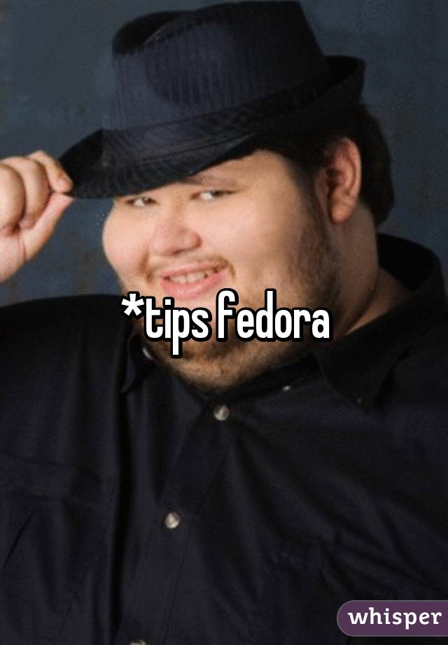 *tips fedora