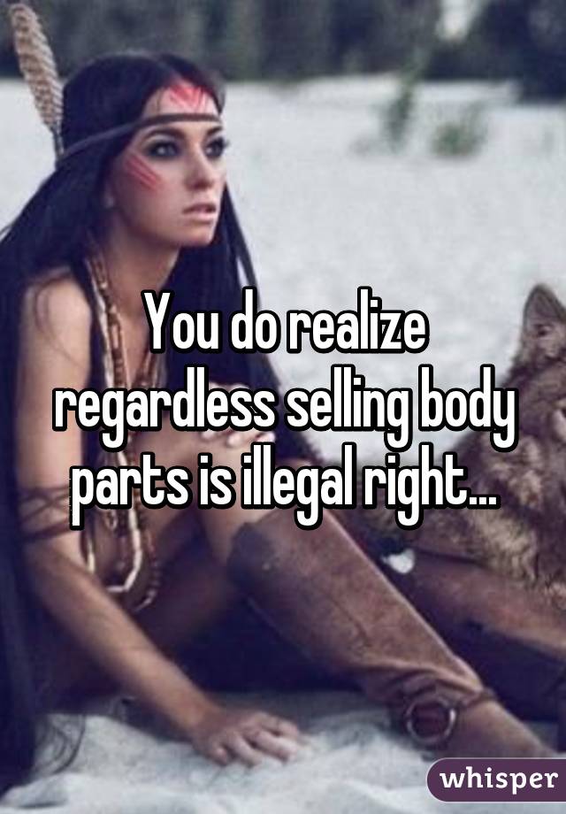 You do realize regardless selling body parts is illegal right...
