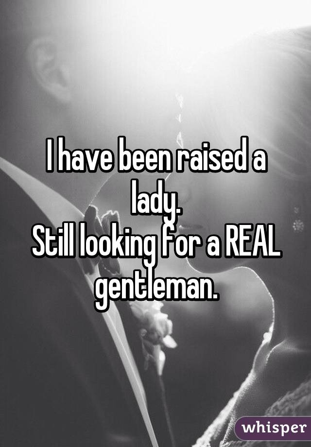 I have been raised a lady.
Still looking for a REAL gentleman.