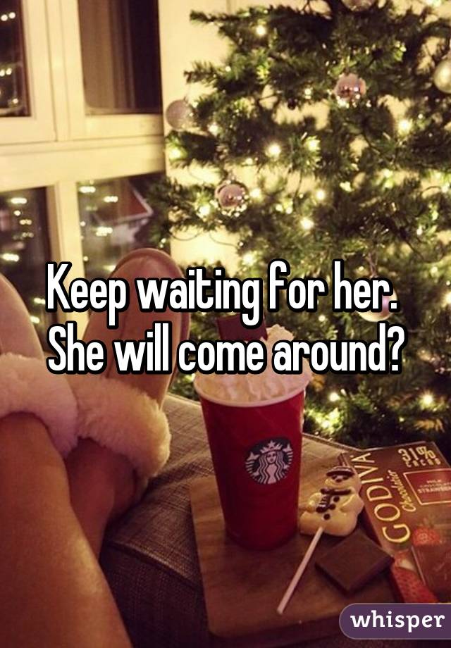 Keep waiting for her.  She will come around♡