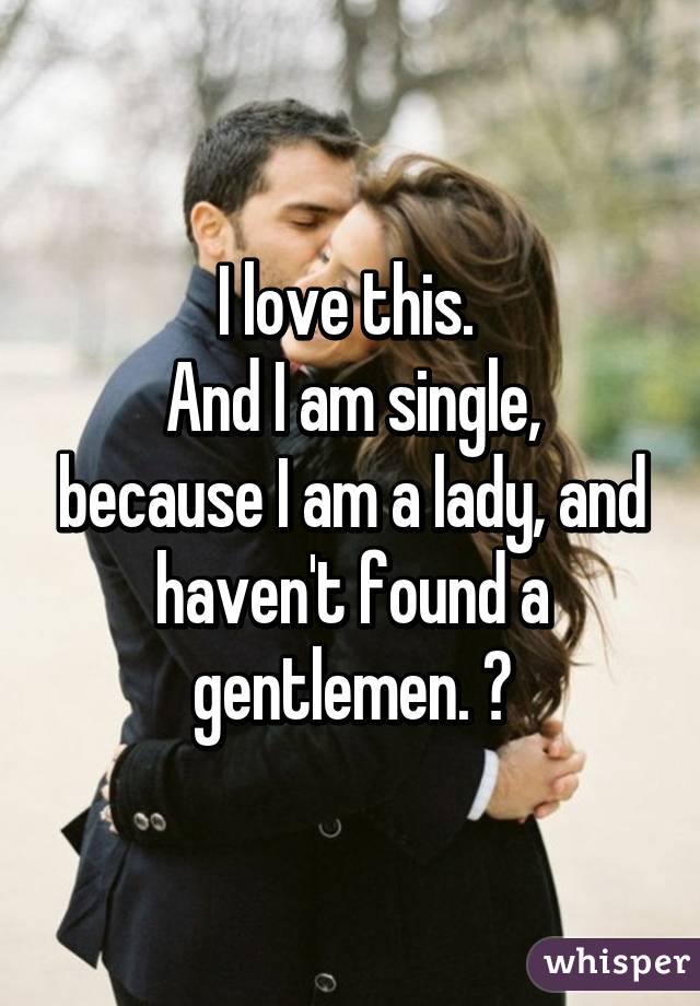 I love this. 
And I am single, because I am a lady, and haven't found a gentlemen. 😕