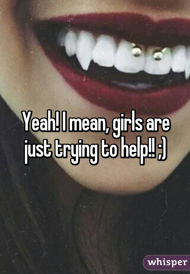 Yeah! I mean, girls are just trying to help!! ;)