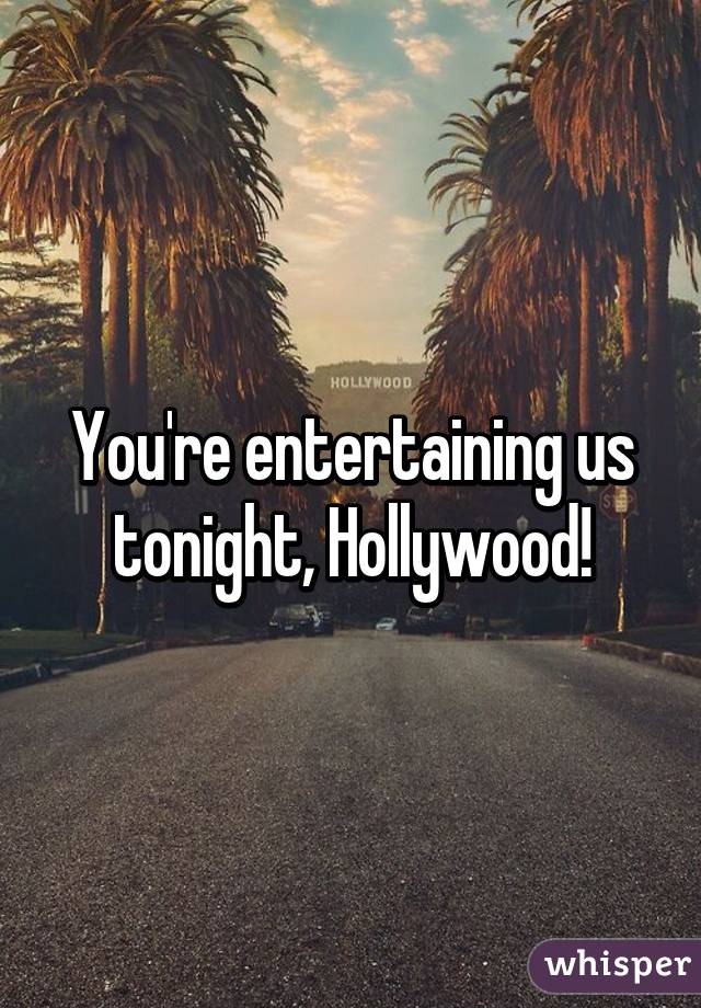 You're entertaining us tonight, Hollywood!