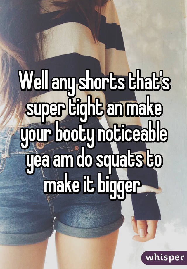 Well any shorts that's super tight an make your booty noticeable yea am do squats to make it bigger 