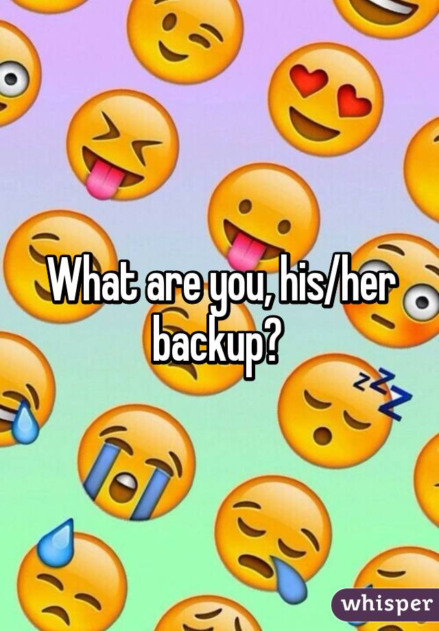 What are you, his/her backup? 