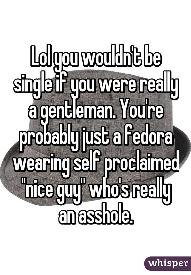 Lol you wouldn't be single if you were really a gentleman. You're probably just a fedora wearing self proclaimed "nice guy" who's really an asshole.