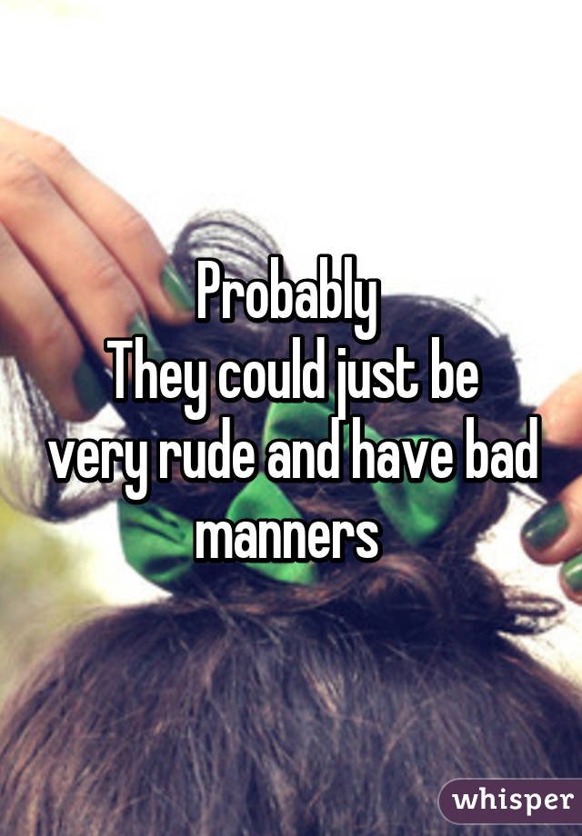 Probably 
They could just be very rude and have bad manners 