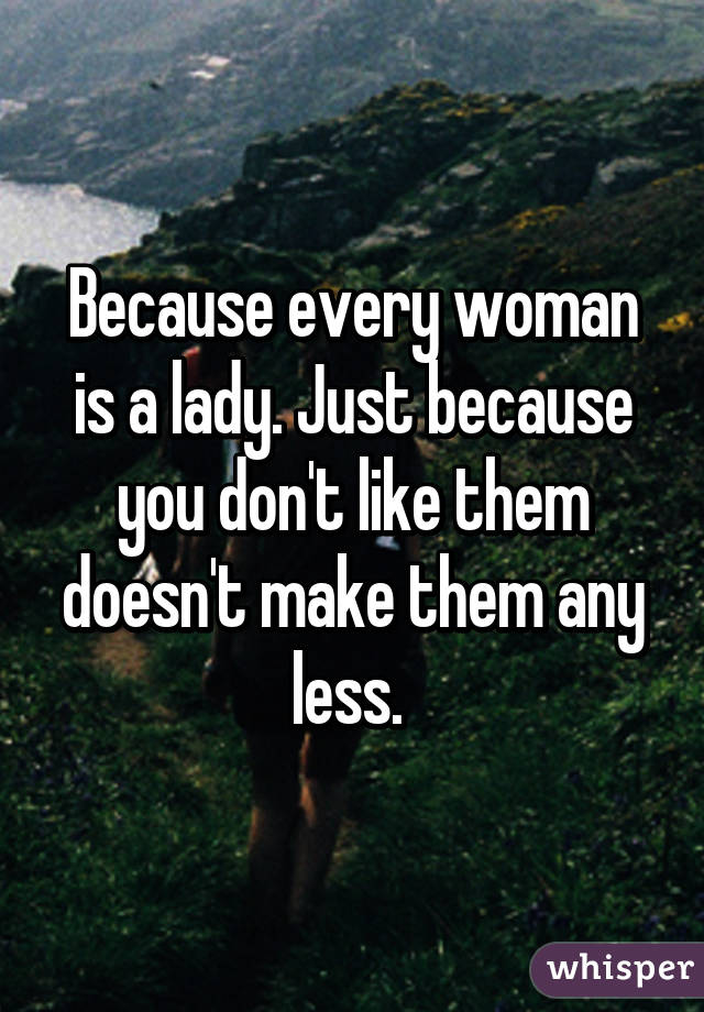 Because every woman is a lady. Just because you don't like them doesn't make them any less. 