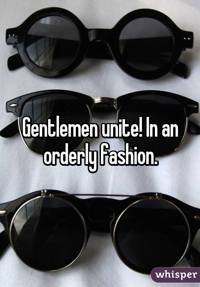 Gentlemen unite! In an orderly fashion.