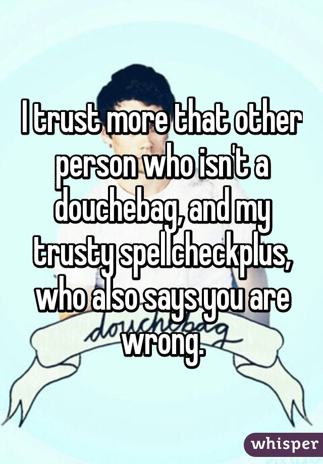 I trust more that other person who isn't a douchebag, and my trusty spellcheckplus, who also says you are wrong.