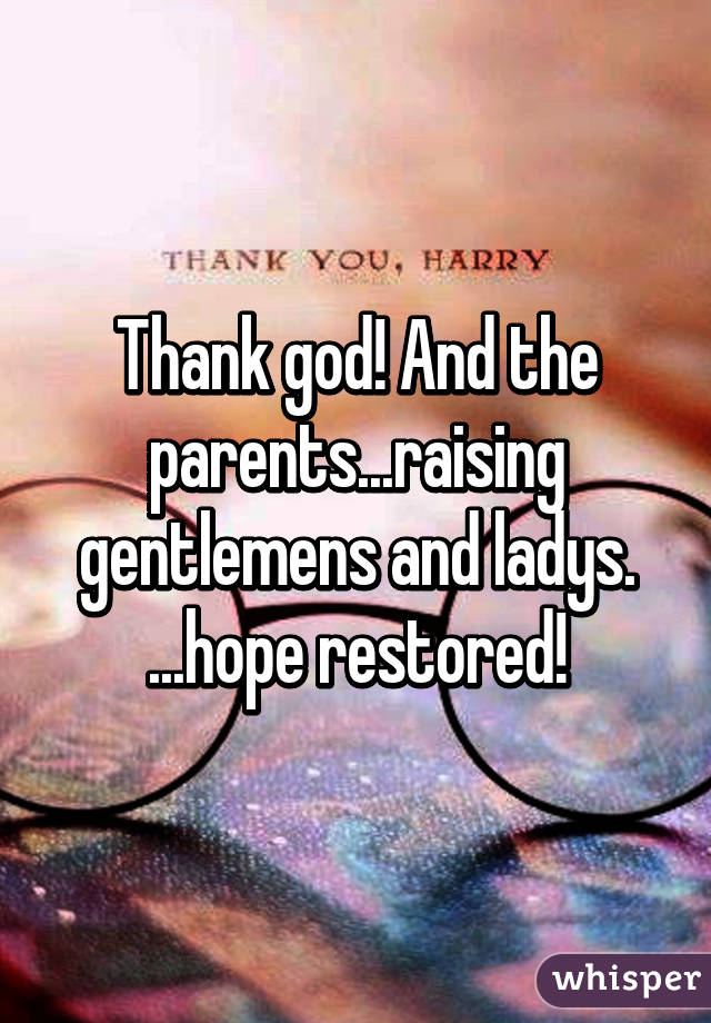 Thank god! And the parents...raising gentlemens and ladys. ...hope restored!