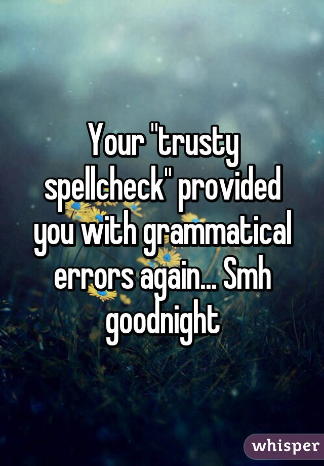 Your "trusty spellcheck" provided you with grammatical errors again... Smh goodnight