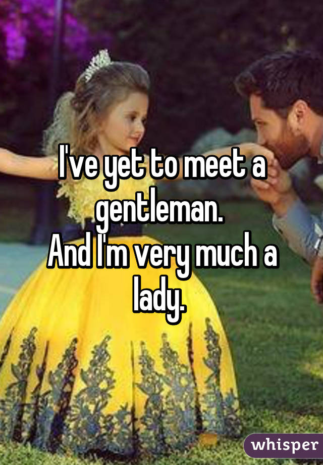 I've yet to meet a gentleman. 
And I'm very much a lady. 