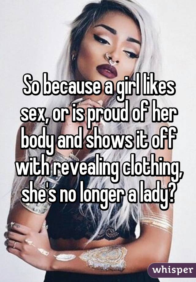 So because a girl likes sex, or is proud of her body and shows it off with revealing clothing, she's no longer a lady?