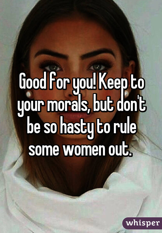 Good for you! Keep to your morals, but don't be so hasty to rule some women out. 