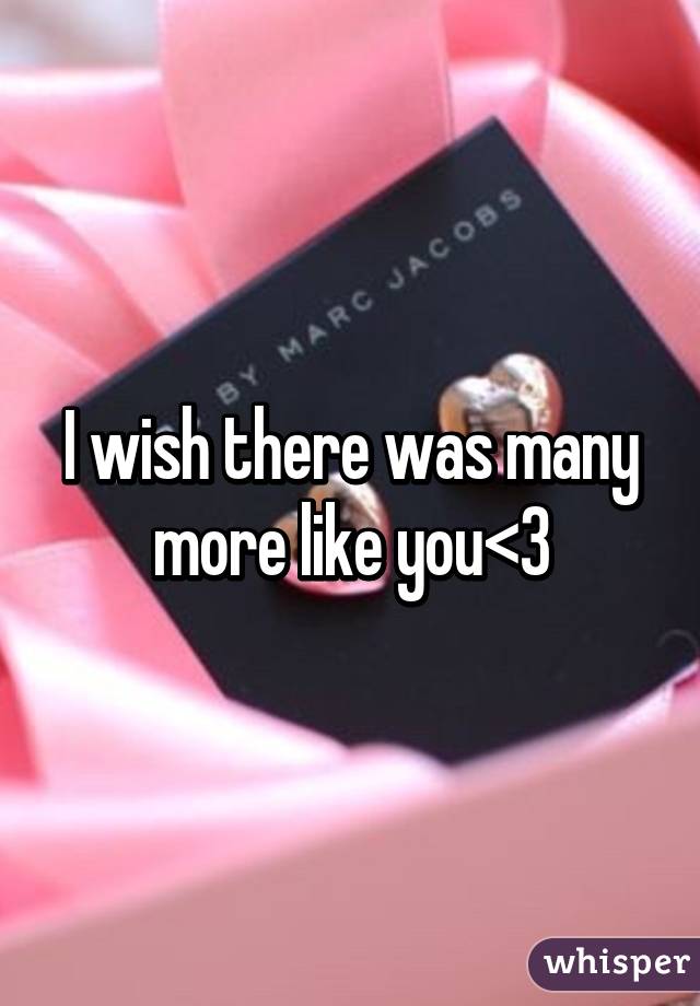 I wish there was many more like you<3