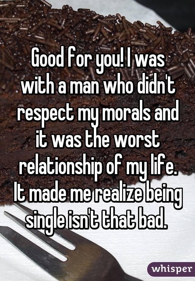 Good for you! I was with a man who didn't respect my morals and it was the worst relationship of my life. It made me realize being single isn't that bad. 