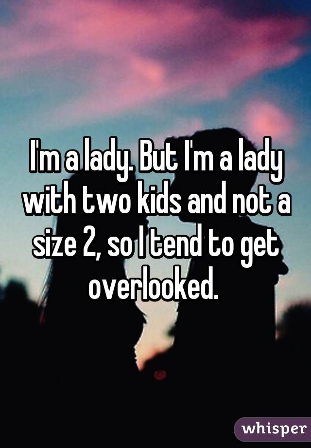 I'm a lady. But I'm a lady with two kids and not a size 2, so I tend to get overlooked. 