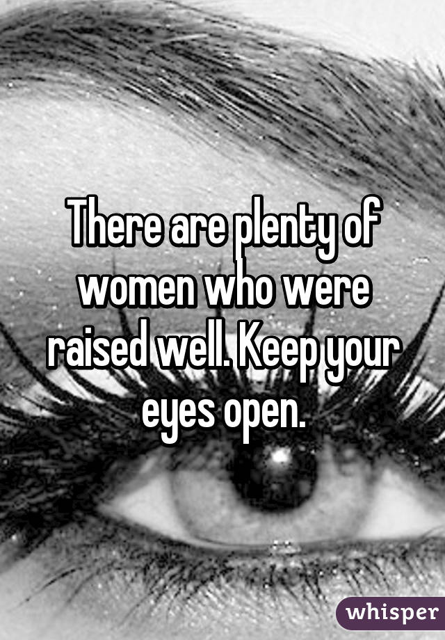 There are plenty of women who were raised well. Keep your eyes open.