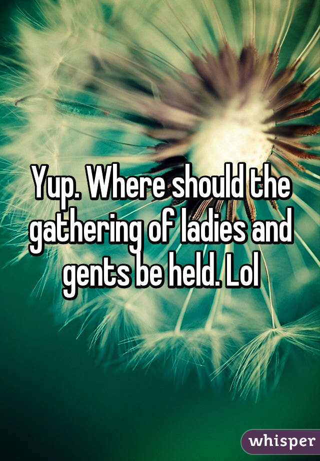 Yup. Where should the gathering of ladies and gents be held. Lol