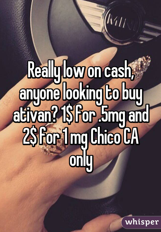 Really low on cash, anyone looking to buy ativan? 1$ for .5mg and 2$ for 1 mg Chico CA only