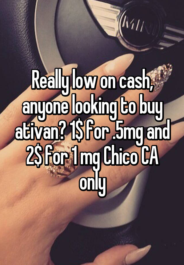 Really low on cash, anyone looking to buy ativan? 1$ for .5mg and 2$ for 1 mg Chico CA only