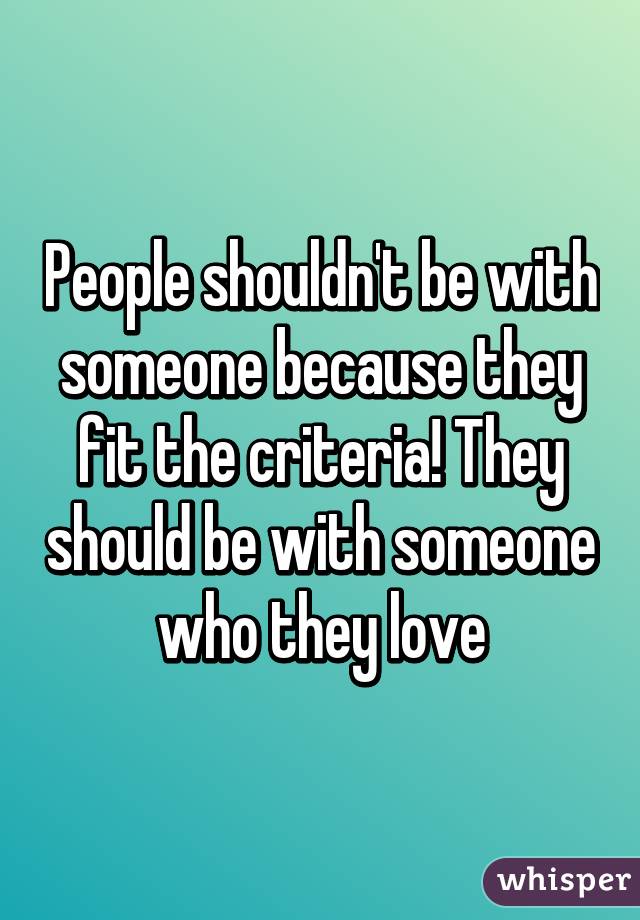 People shouldn't be with someone because they fit the criteria! They should be with someone who they love