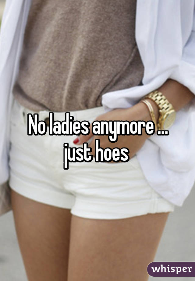 No ladies anymore … just hoes 