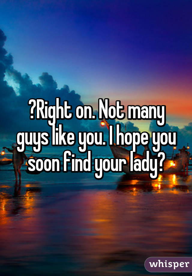 👏Right on. Not many guys like you. I hope you soon find your lady👏