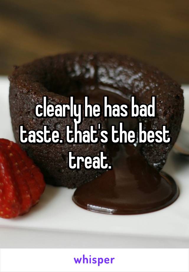 clearly he has bad taste. that's the best treat.   